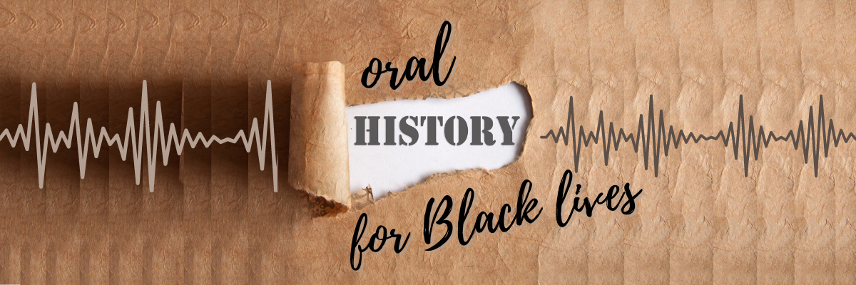 ORAL HISTORY FOR BLACK LIVES: Memory, History, and Legacy